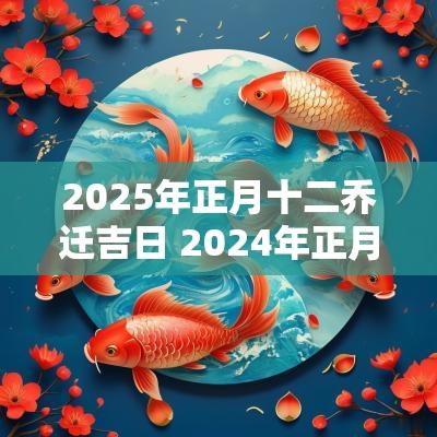 2025年正月十二乔迁吉日 2025年正月乔迁之喜吉日有哪些