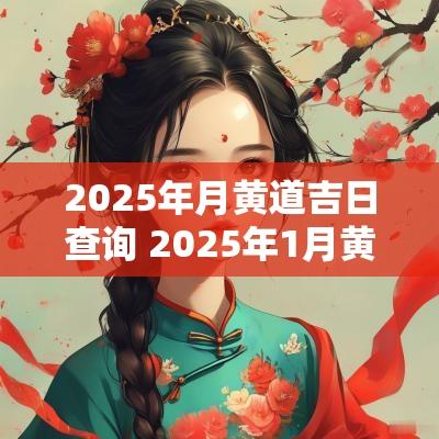 2025年月黄道吉日查询 2025年1月黄道吉日一览表 2025年月黄道吉日查询 2025年1月黄道吉日一览表