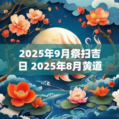 2025年9月祭扫吉日 2025年8月黄道吉日