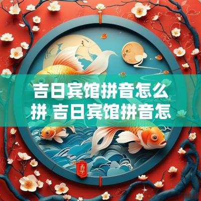 吉日宾馆拼音怎么拼 吉日宾馆拼音怎么拼写