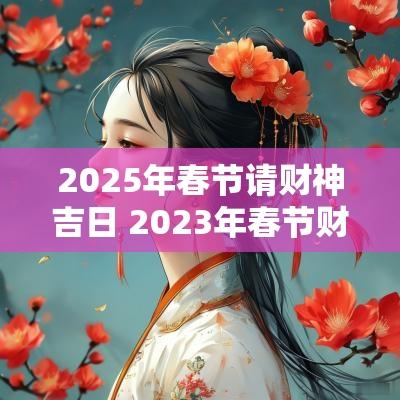 2025年春节请财神吉日 2025年春节财神方向