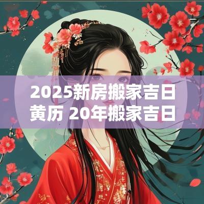 2025新房搬家吉日黄历 20年搬家吉日,老黄历