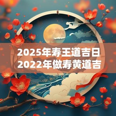2025年寿王道吉日 2025年做寿黄道吉日