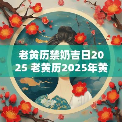 老黄历禁奶吉日2025 老黄历2025年黄道吉日查询