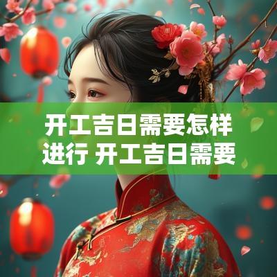 开工吉日需要怎样进行 开工吉日需要准备什么