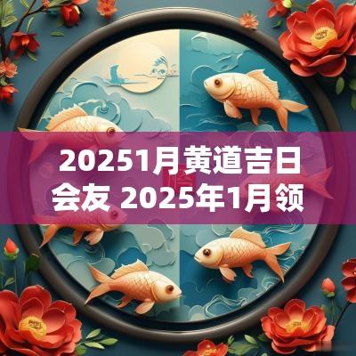 20251月黄道吉日会友 2025年1月领证黄道吉日