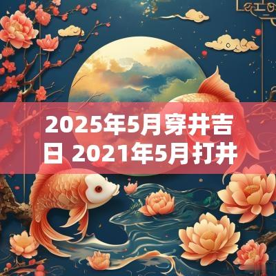 2025年5月穿井吉日 2025年5月打井吉日吉时