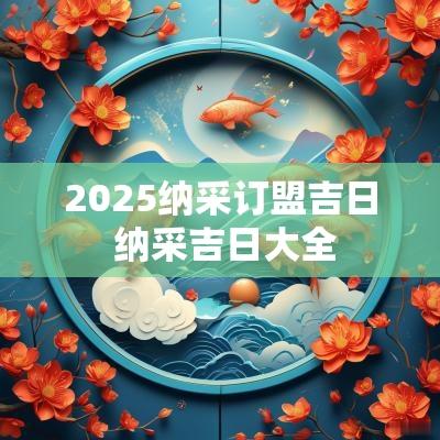 2025纳采订盟吉日 纳采吉日大全