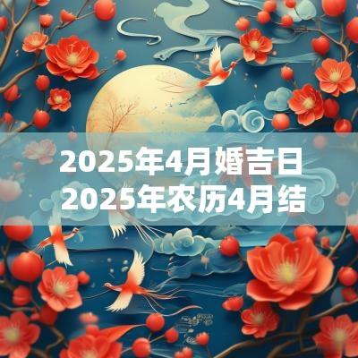 2025年4月婚吉日 2025年农历4月结婚吉日有哪些天