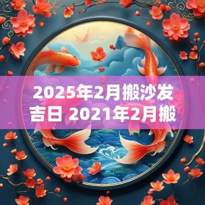 2025年2月搬沙发吉日 2025年2月搬家具的黄道吉日
