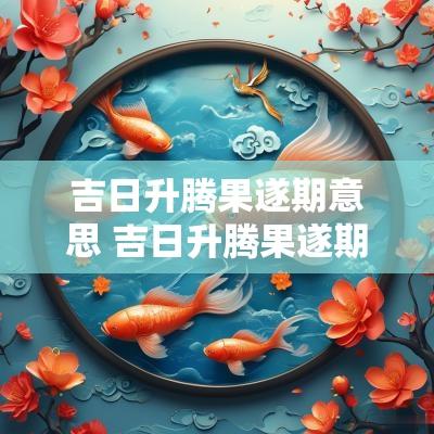 吉日升腾果遂期意思 吉日升腾果遂期