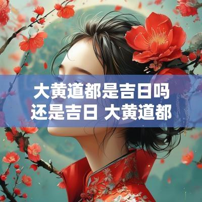 大黄道都是吉日吗还是吉日 大黄道都是吉日吗还是吉日呢