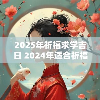 2025年祈福求学吉日 2025年适合祈福的日子有哪些