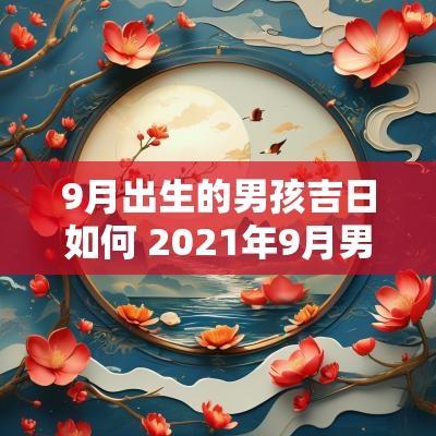 9月出生的男孩吉日如何 2025年9月男孩出生吉日一览表