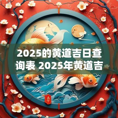 2025的黄道吉日查询表 2025年黄道吉日查询一览表 结婚