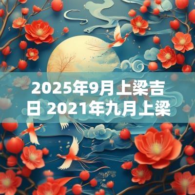 2025年9月上梁吉日 2025年九月上梁黄道吉日吉时