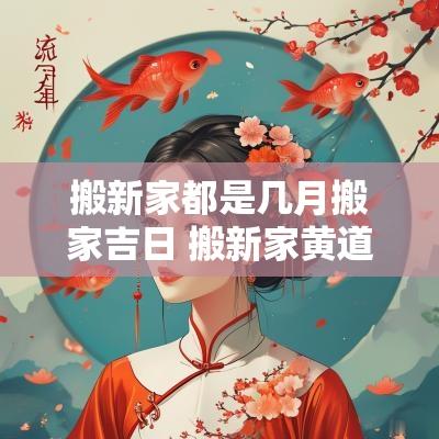 搬新家都是几月搬家吉日 搬新家黄道吉日2025年1月