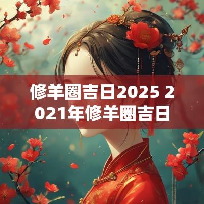 修羊圈吉日2025 2025年修羊圈吉日