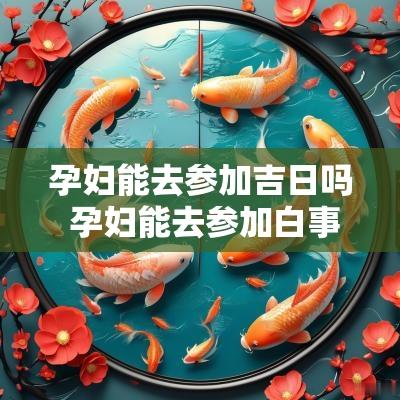 孕妇能去参加吉日吗 孕妇能去参加白事吗