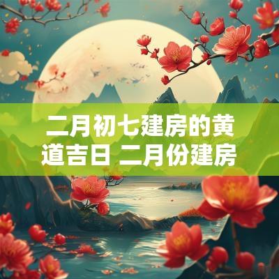 二月初七建房的黄道吉日 二月份建房黄道吉日