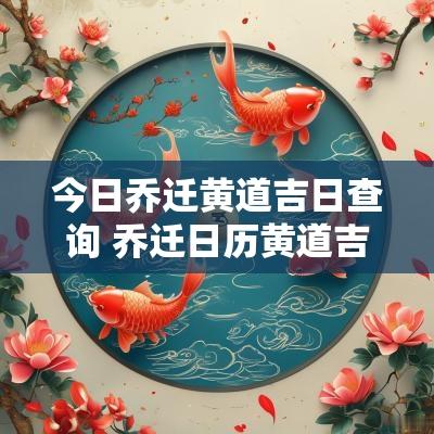 今日乔迁黄道吉日查询 乔迁日历黄道吉日查询2025