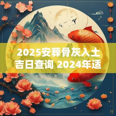 2025安葬骨灰入土吉日查询 2025年适合骨灰安葬的日子