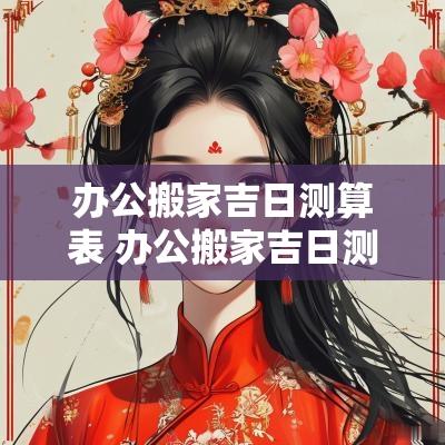 办公搬家吉日测算表 办公搬家吉日测算表图