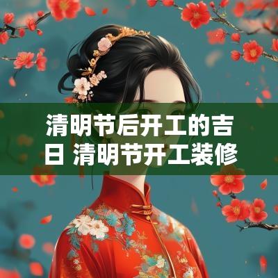 清明节后开工的吉日 清明节开工装修吉利吗