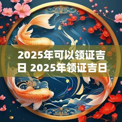 2025年可以领证吉日 2025年领证吉日
