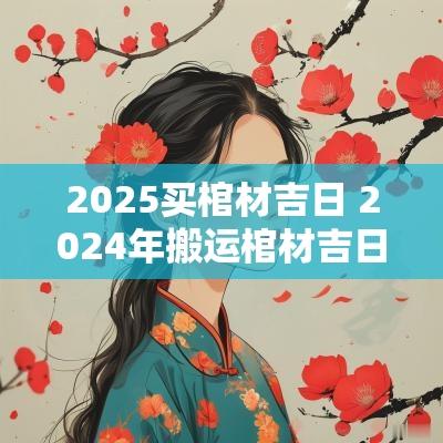 2025买棺材吉日 2025年搬运棺材吉日