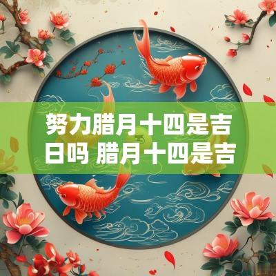 努力腊月十四是吉日吗 腊月十四是吉日吗