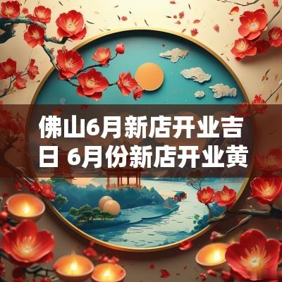佛山6月新店开业吉日 6月份新店开业黄道吉日