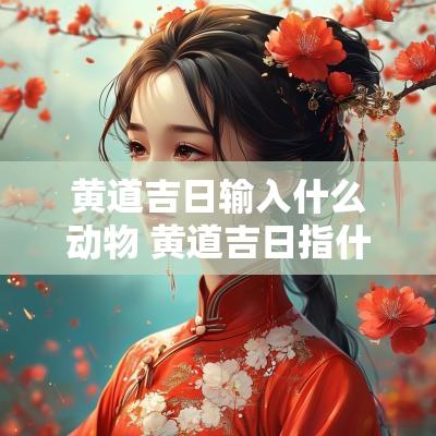 黄道吉日输入什么动物 黄道吉日指什么动物
