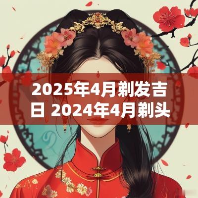 2025年4月剃发吉日 2025年4月剃头发的吉日有哪些