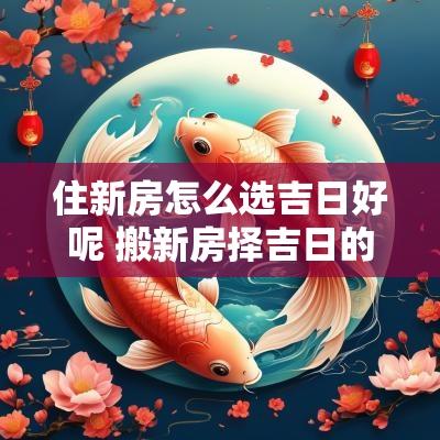住新房怎么选吉日好呢 搬新房择吉日的正确方法
