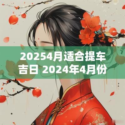 20254月适合提车吉日 2025年4月份提车吉日一览表