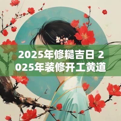 2025年修糙吉日 2025年装修开工黄道吉日