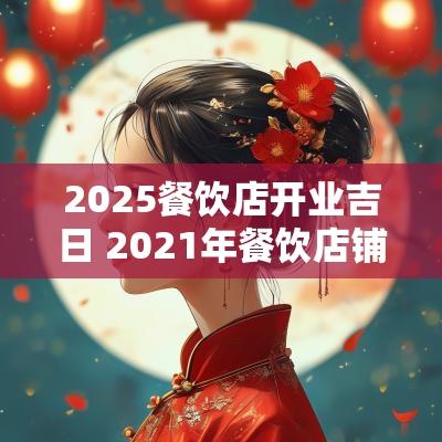 2025餐饮店开业吉日 2025年餐饮店铺开业黄道吉日