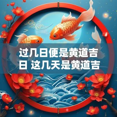 过几日便是黄道吉日 这几天是黄道吉日子吗