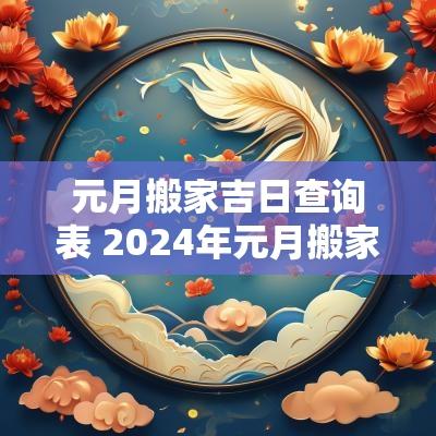 元月搬家吉日查询表 2025年元月搬家黄道吉日查询