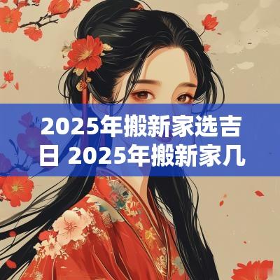 2025年搬新家选吉日 2025年搬新家几月好