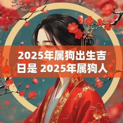2025年属狗出生吉日是 2025年属狗人的全年运势怎么样
