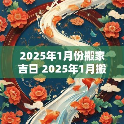 2025年1月份搬家吉日 2025年1月搬家入宅黄道吉日