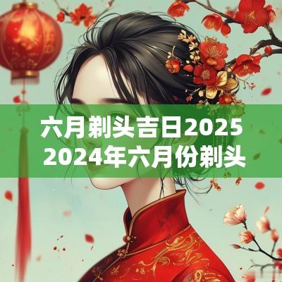 六月剃头吉日2025 2025年六月份剃头吉日是哪天