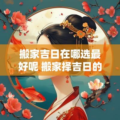 搬家吉日在哪选最好呢 搬家择吉日的正确方法