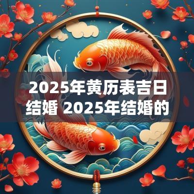 2025年黄历表吉日结婚 2025年结婚的黄道吉日查询