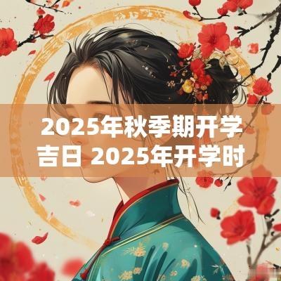 2025年秋季期开学吉日 2025年开学时间表最新公布