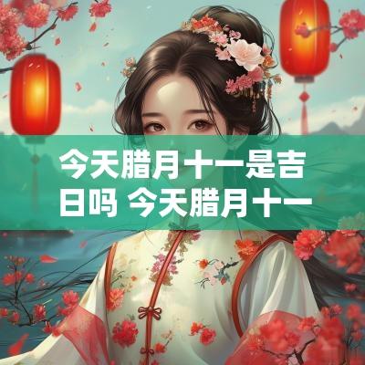 今天腊月十一是吉日吗 今天腊月十一是吉日吗好吗