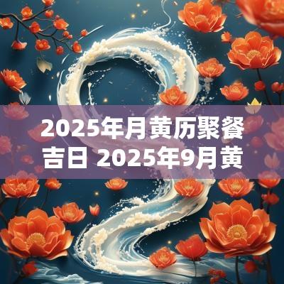 2025年月黄历聚餐吉日 2025年9月黄道吉日