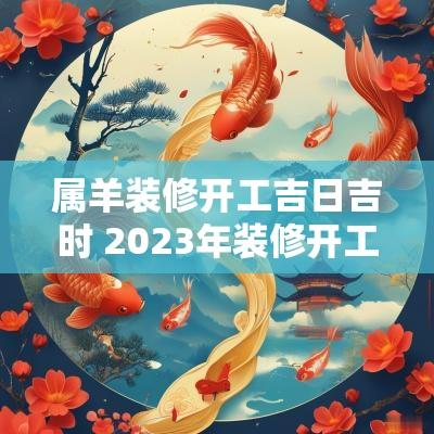属羊装修开工吉日吉时 2025年装修开工吉日属羊